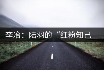 李冶:陸羽的“紅粉知己”成就中國第一位女茶師