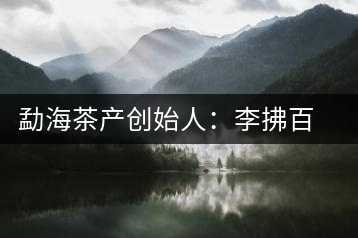 勐海茶產(chǎn)創(chuàng)始人:李拂百年普洱茶路