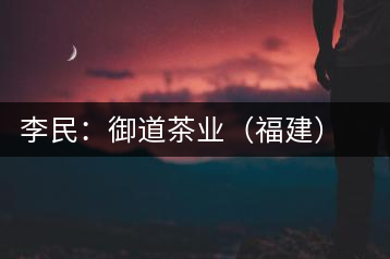 李民:御道茶業(yè)(福建)股份有限公司董事長(zhǎng)