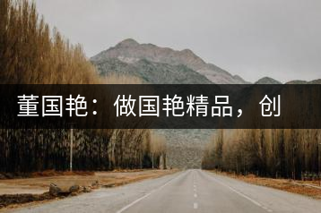 董國艷：做國艷精品，創(chuàng)百年茶企