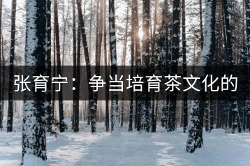 張育寧：爭當(dāng)培育茶文化的“馬前卒”