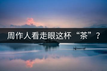 周作人看走眼這杯“茶”？