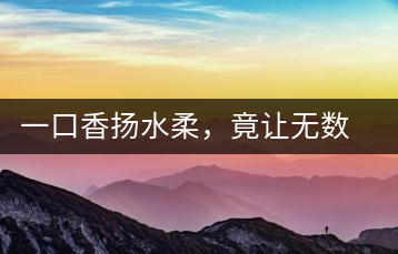 一口香揚(yáng)水柔，竟讓無數(shù)人沉迷于此