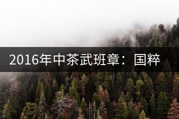 2016年中茶武班章：國粹精品、武者風(fēng)范