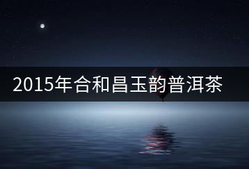 2015年合和昌玉韻普洱茶開湯品鑒