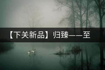 【下關(guān)新品】歸臻——至善至美，唯言歸臻