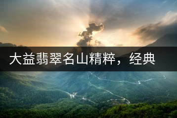 大益翡翠名山精粹，經(jīng)典呈現(xiàn)