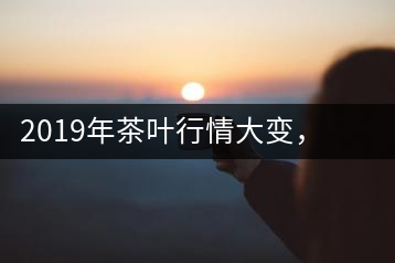 2019年茶葉行情大變，云南古樹茶滯銷，如何解決古樹茶信任危機？