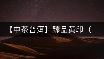 【中茶普洱】臻品黃印(品質(zhì)篇)