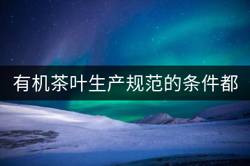 有機(jī)茶葉生產(chǎn)規(guī)范的條件都有哪些？（上敘）