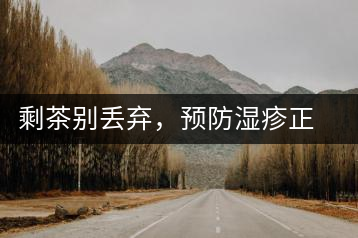 剩茶別丟棄，預(yù)防濕疹正合適