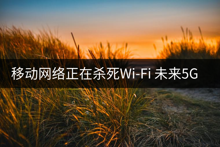 移動(dòng)網(wǎng)絡(luò)正在殺死Wi-Fi 未來(lái)5G將取代寬帶？
