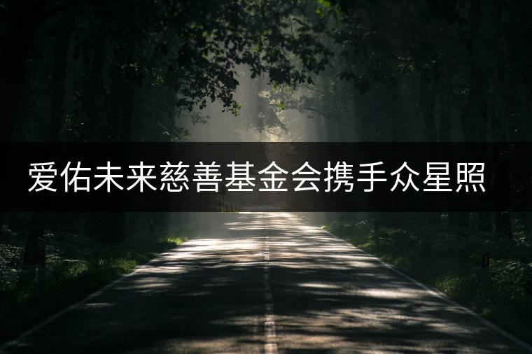 愛佑未來慈善基金會攜手眾星照亮困境兒童未來 愛佑未來慈善基金會攜手眾星照亮困境兒童未來