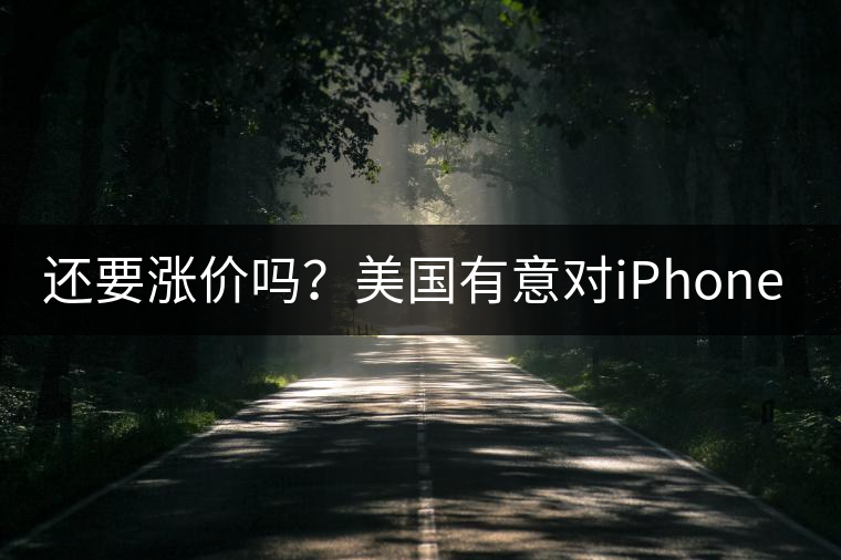 還要漲價嗎？美國有意對iPhone加征10%關(guān)稅