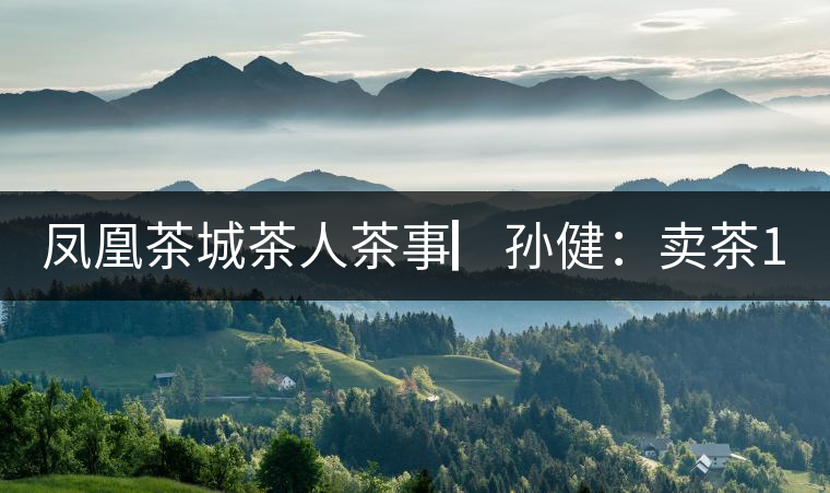 鳳凰茶城茶人茶事▏孫?。嘿u茶15年，對(duì)普洱茶還猶如初見(jiàn)