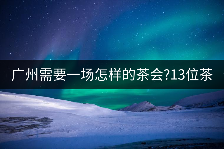 廣州需要一場(chǎng)怎樣的茶會(huì)?13位茶人，39款珍愛(ài)茶品，在...廣州需要一場(chǎng)怎樣的茶會(huì)？13位茶人，39款珍愛(ài)茶品，在這里揭曉