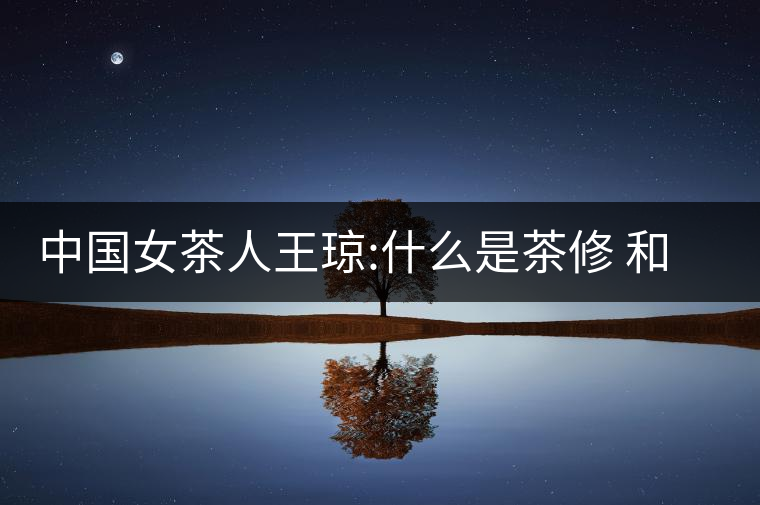 中國女茶人王瓊:什么是茶修 和靜茶修學(xué)堂培訓(xùn)課程王...中國女茶人王瓊:什么是茶修 和靜茶修學(xué)堂培訓(xùn)課程王瓊茶藝 中國女茶人王瓊:什么是茶修 和靜茶修學(xué)堂培訓(xùn)課程王...中國女茶人王瓊:什么是茶修 和靜茶修學(xué)堂培訓(xùn)課程王瓊茶藝