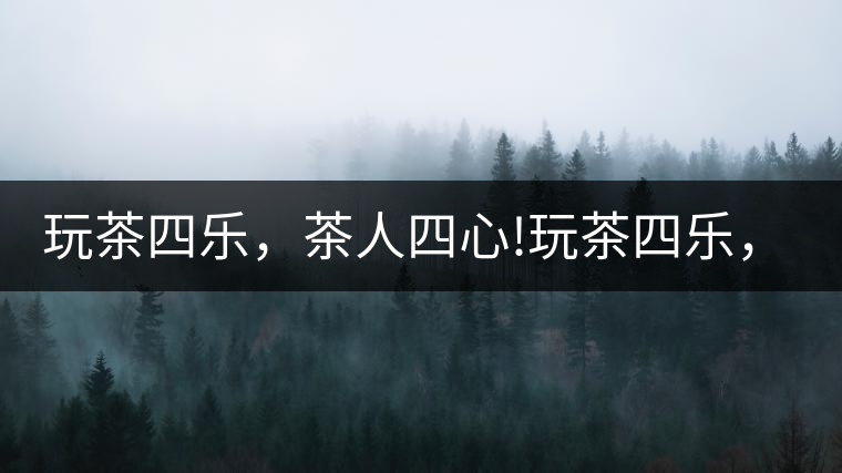 玩茶四樂(lè)，茶人四心!玩茶四樂(lè)，茶人四心！