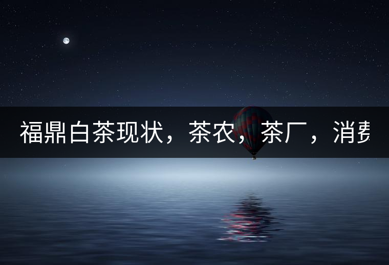 福鼎白茶現(xiàn)狀，茶農(nóng)，茶廠，消費者如何三贏!福鼎白茶現(xiàn)狀，茶農(nóng)，茶廠，消費者如何三贏！