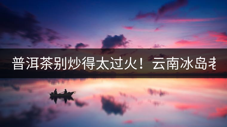 普洱茶別炒得太過(guò)火！云南冰島老寨“茶王樹”采摘權(quán)88萬(wàn)成交？