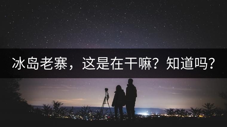 冰島老寨，這是在干嘛？知道嗎？