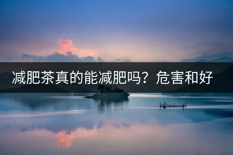 減肥茶真的能減肥嗎？危害和好處你一定得了解清楚！減肥講科學(xué)