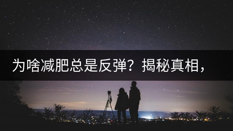 為啥減肥總是反彈？揭秘真相，喝減肥茶，助你減肥事半功倍！