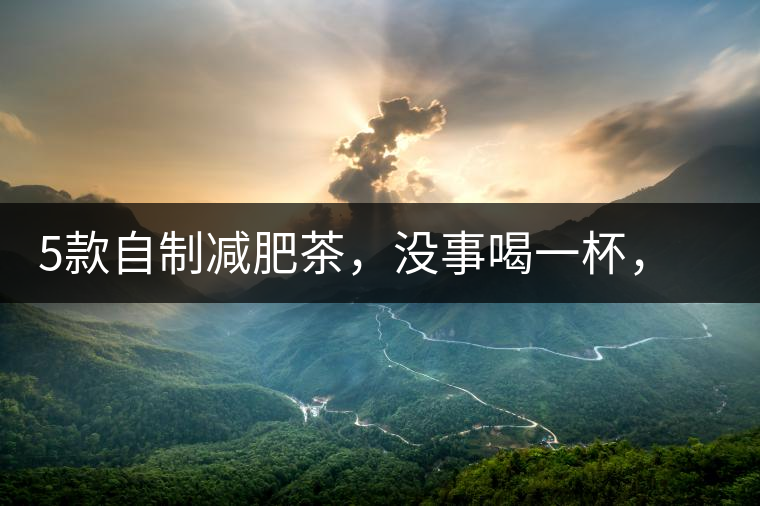 5款自制減肥茶，沒(méi)事喝一杯，或許一天比一天瘦5款自制減肥茶，沒(méi)事喝一杯，或許一天比一天瘦