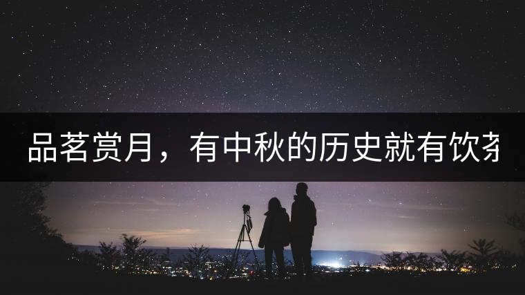 品茗賞月，有中秋的歷史就有飲茶的歷史!品茗賞月，有中秋的歷史就有飲茶的歷史！