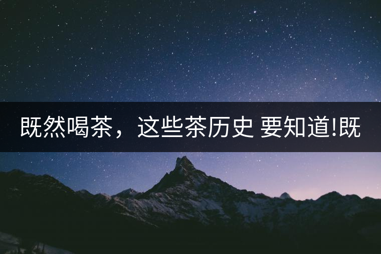 既然喝茶，這些茶歷史 要知道!既然喝茶，這些茶歷史 要知道！
