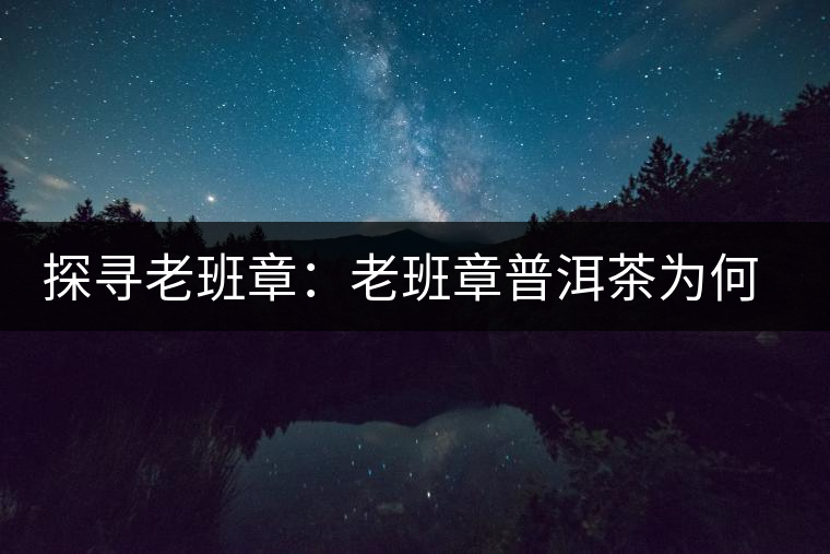 探尋老班章：老班章普洱茶為何稱王？