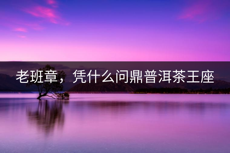 老班章，憑什么問鼎普洱茶王座