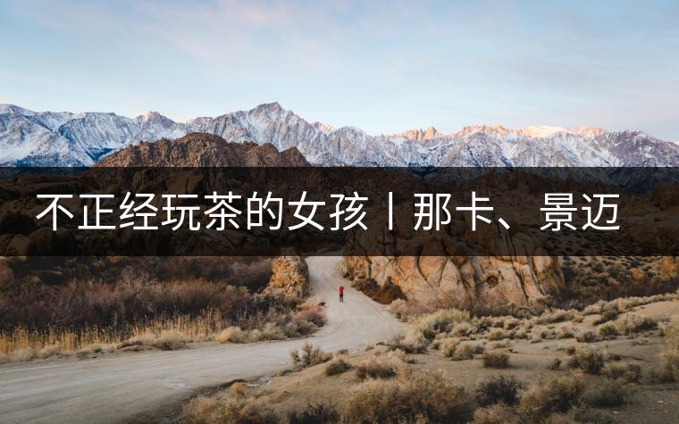 不正經(jīng)玩茶的女孩丨那卡、景邁和帕點(diǎn)不正經(jīng)玩茶的女孩丨那卡、景邁和帕點(diǎn)