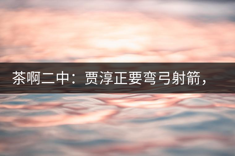 茶啊二中：賈淳正要彎弓射箭，艾主任打醒他的美夢，教室的燈壞了