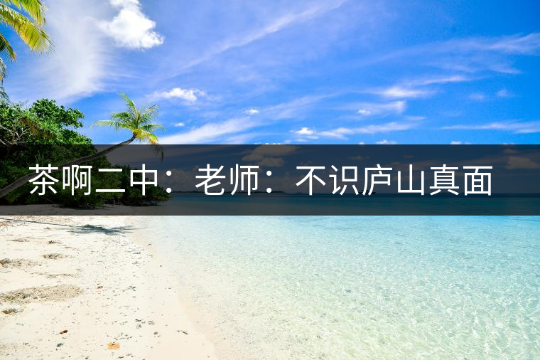 茶啊二中：老師：不識(shí)廬山真面目，賈淳：見識(shí)彎弓射大雕