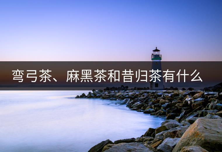 彎弓茶、麻黑茶和昔歸茶有什么不同彎弓茶、麻黑茶和昔歸茶有什么不同