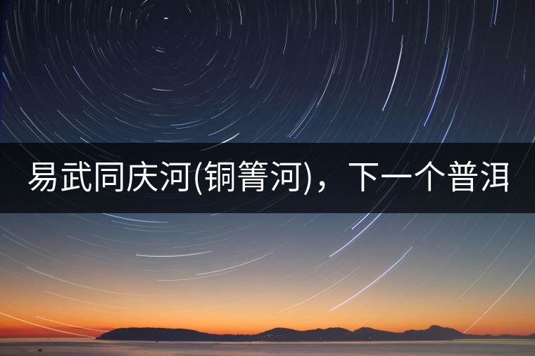 易武同慶河(銅箐河)，下一個(gè)普洱茶新貴?易武同慶河(銅箐河)，下一個(gè)普洱茶新貴？