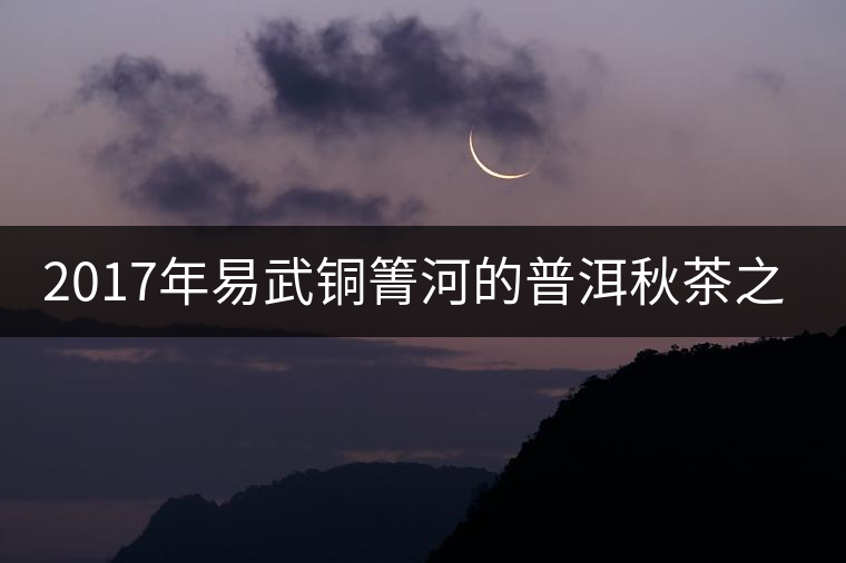 2017年易武銅箐河的普洱秋茶之行2017年易武銅箐河的普洱秋茶之行