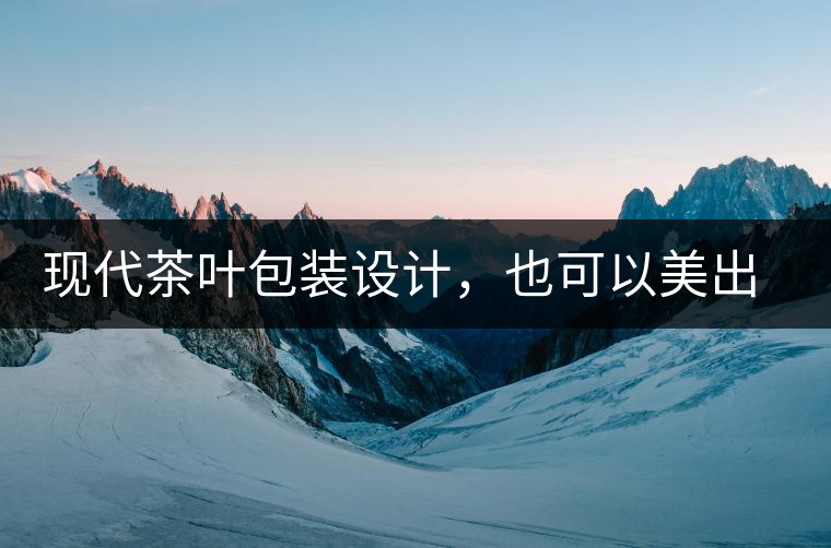 現(xiàn)代茶葉包裝設(shè)計，也可以美出千年的韻味