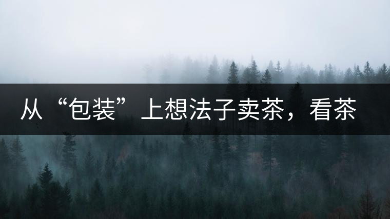 從“包裝”上想法子賣茶，看茶葉包裝如何腦洞大開