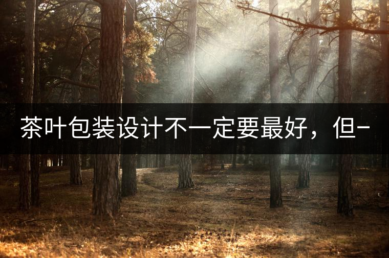 茶葉包裝設計不一定要最好，但一定要最有創(chuàng)意(送給茶...茶葉包裝設計不一定要最好，但一定要最有創(chuàng)意（送給茶商的干貨）