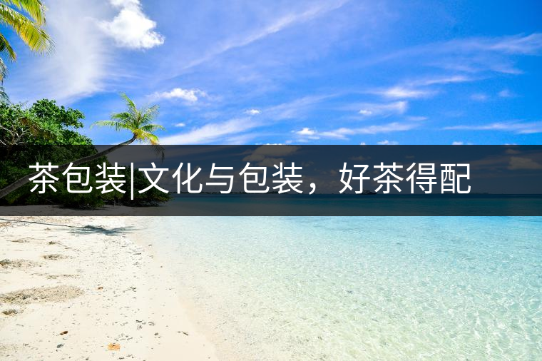 茶包裝|文化與包裝，好茶得配上好的設(shè)計(jì)茶包裝｜文化與包裝，好茶得配上好的設(shè)計(jì)