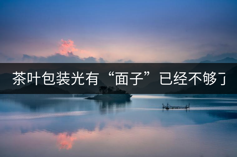 茶葉包裝光有“面子”已經(jīng)不夠了，沒有靈魂的設(shè)計(jì)還...茶葉包裝光有“面子”已經(jīng)不夠了，沒有靈魂的設(shè)計(jì)還不如不“裝”
