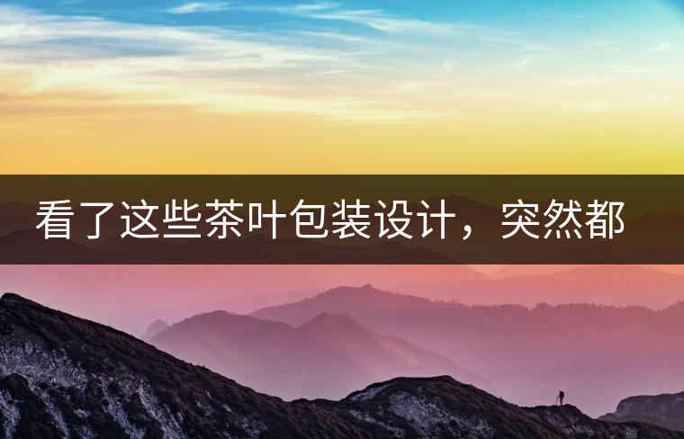 看了這些茶葉包裝設(shè)計(jì)，突然都想喝茶了看了這些茶葉包裝設(shè)計(jì)，突然都想喝茶了