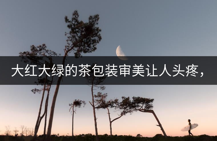 大紅大綠的茶包裝審美讓人頭疼，沒想到茶包裝還可以...大紅大綠的茶包裝審美讓人頭疼，沒想到茶包裝還可以這么清雅！