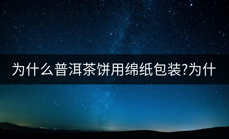 為什么普洱茶餅用綿紙包裝?為什么普洱茶餅用綿紙包裝？