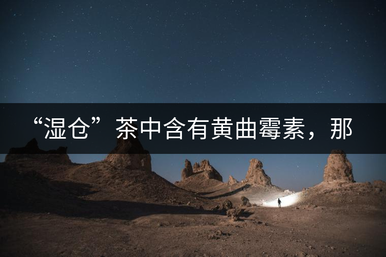 “濕倉(cāng)”茶中含有黃曲霉素，那為什么“濕倉(cāng)”還不取消？