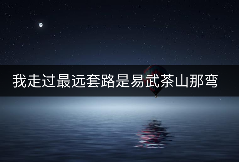 我走過最遠(yuǎn)套路是易武茶山那彎成蚊香的山路！