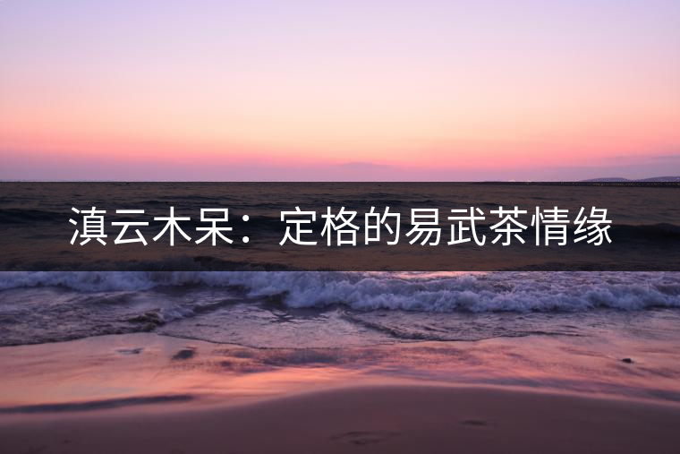 滇云木呆:定格的易武茶情緣 滇云木呆:定格的易武茶情緣