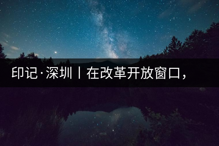 印記·深圳丨在改革開放窗口，與中茶大紅印一起致敬新時(shí)代